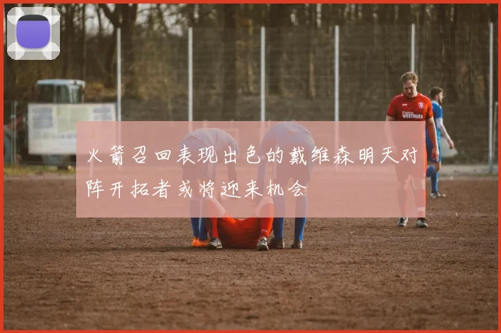 火箭召回表现出色的戴维森明天对阵开拓者或将迎来机会