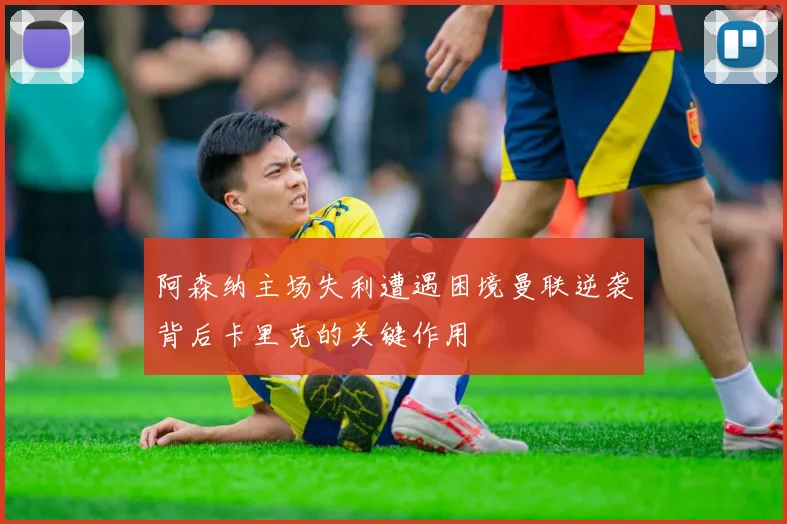 阿森纳主场失利遭遇困境曼联逆袭背后卡里克的关键作用