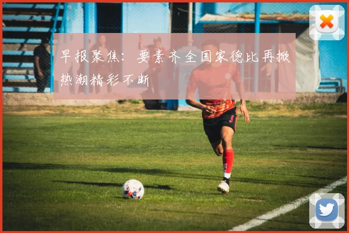 早报聚焦：要素齐全国家德比再掀热潮精彩不断