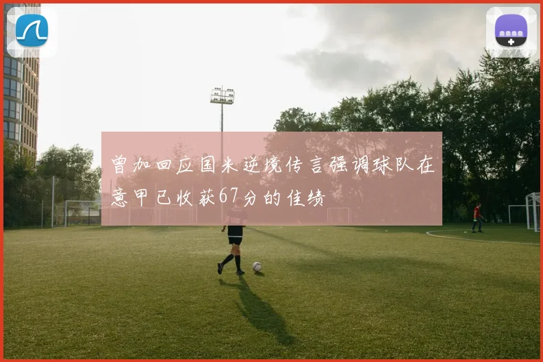曾加回应国米逆境传言强调球队在意甲已收获67分的佳绩