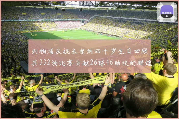 利物浦庆祝米尔纳四十岁生日回顾其332场比赛贡献26球46助攻的辉煌历程