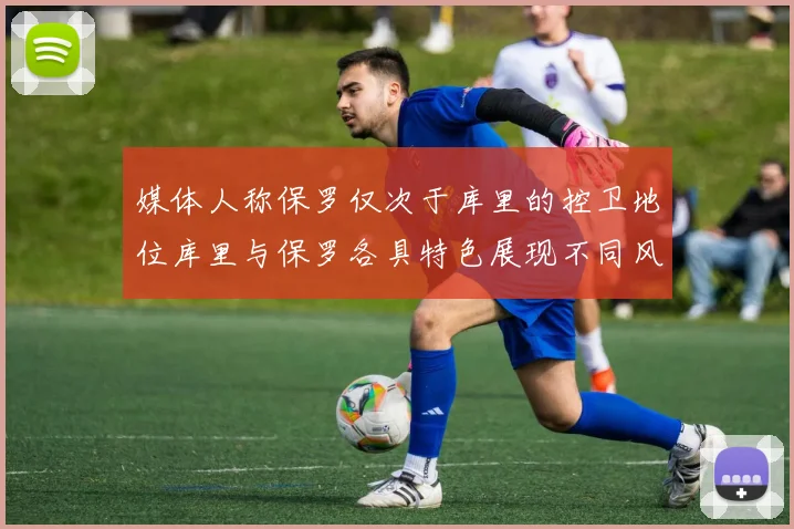 媒体人称保罗仅次于库里的控卫地位库里与保罗各具特色展现不同风格