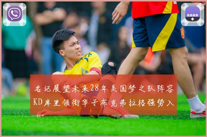 名记展望未来28年美国梦之队阵容KD库里领衔华子布克弗拉格强势入选