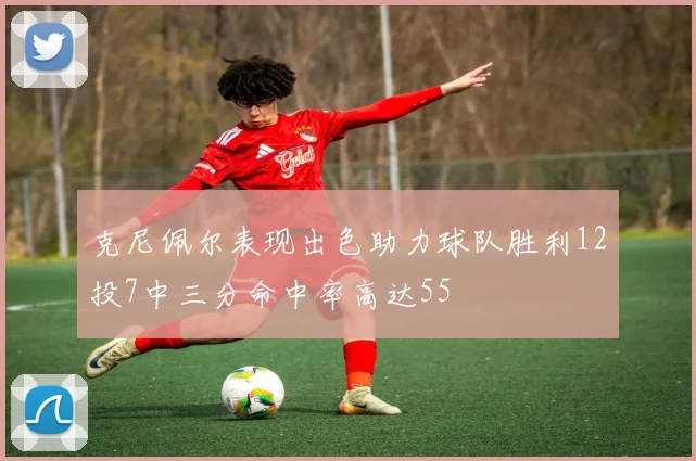 克尼佩尔表现出色助力球队胜利12投7中三分命中率高达55