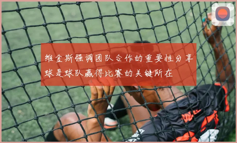 维金斯强调团队合作的重要性分享球是球队赢得比赛的关键所在